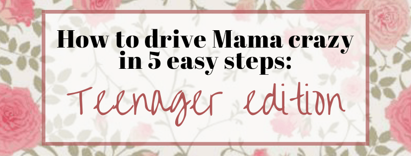 How to drive Mama Crazy in 5 easy steps: Teenager&nbsp;Edition.