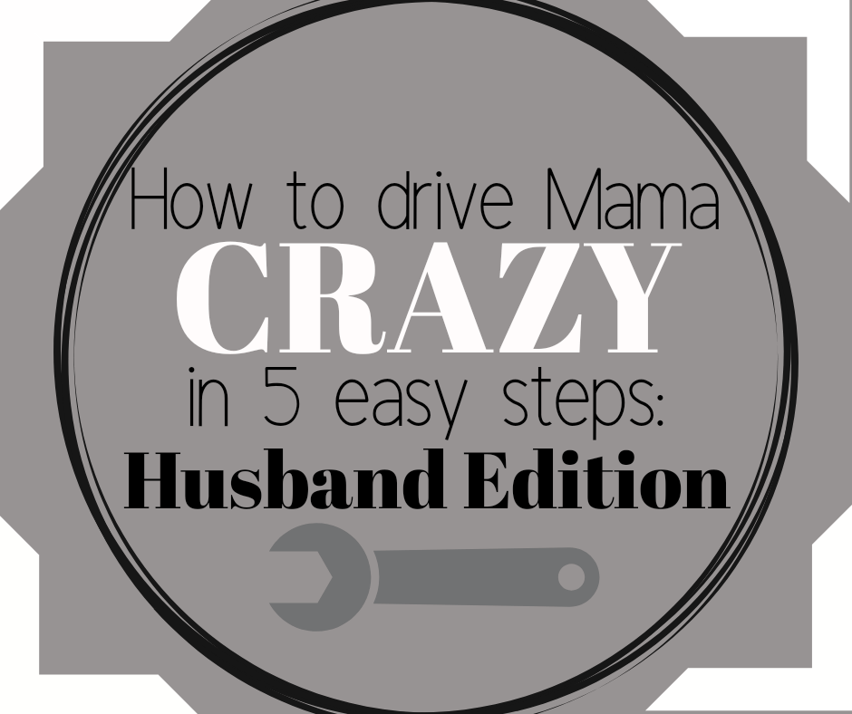 How to drive Mama Crazy in 5 easy steps: Husband&nbsp;Edition