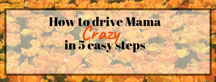 How to drive Mama crazy in 5 easy steps: Toddler&nbsp;Edition