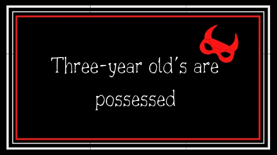 Three-year old’s are&nbsp;possessed