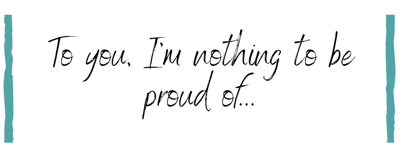 An open letter to the one who should be proud of&nbsp;me