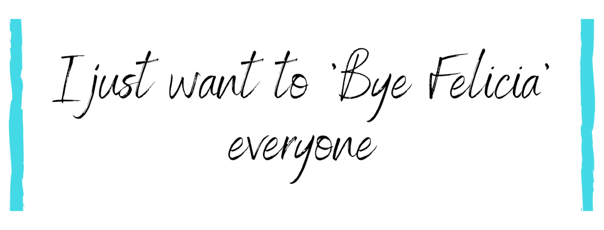 I want to ‘Bye Felicia’&nbsp;everyone
